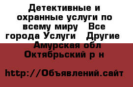 Детективные и охранные услуги по всему миру - Все города Услуги » Другие   . Амурская обл.,Октябрьский р-н